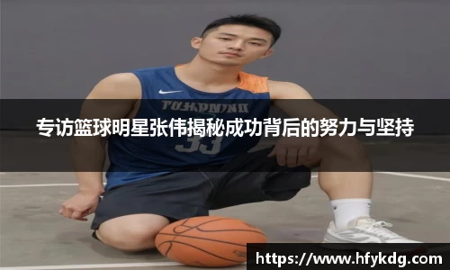 专访篮球明星张伟揭秘成功背后的努力与坚持
