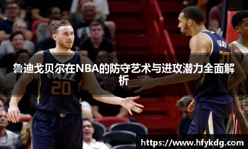 鲁迪戈贝尔在NBA的防守艺术与进攻潜力全面解析