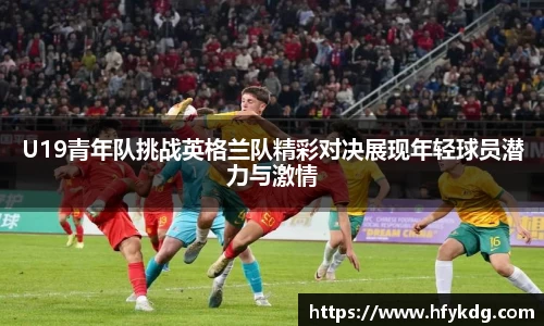 U19青年队挑战英格兰队精彩对决展现年轻球员潜力与激情